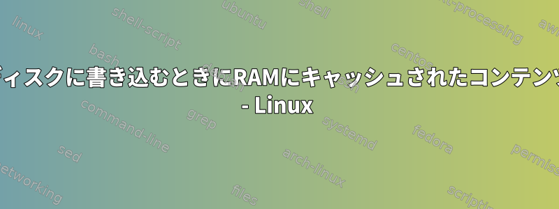 ディスクに書き込むときにRAMにキャッシュされたコンテンツ - Linux