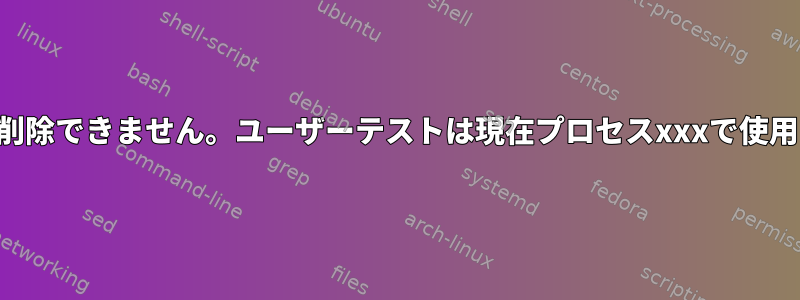 ユーザーを削除できません。ユーザーテストは現在プロセスxxxで使用されます。