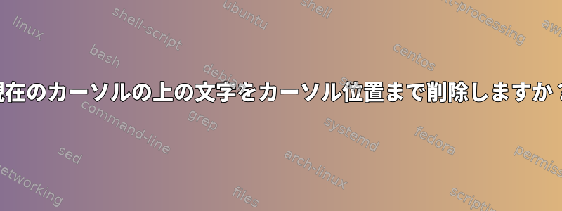 現在のカーソルの上の文字をカーソル位置まで削除しますか？