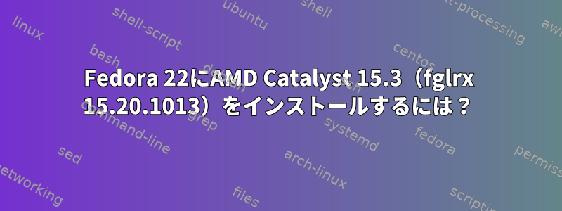 Fedora 22にAMD Catalyst 15.3（fglrx 15.20.1013）をインストールするには？