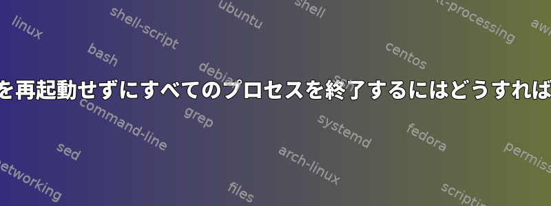 コンピュータを再起動せずにすべてのプロセスを終了するにはどうすればよいですか？