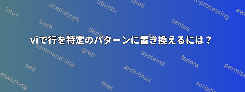 viで行を特定のパターンに置き換えるには？