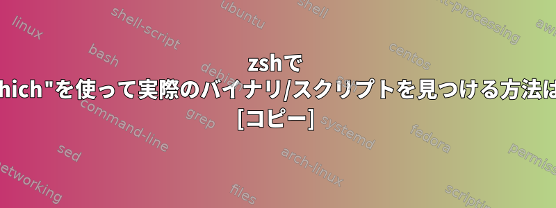 zshで "which"を使って実際のバイナリ/スクリプトを見つける方法は？ [コピー]