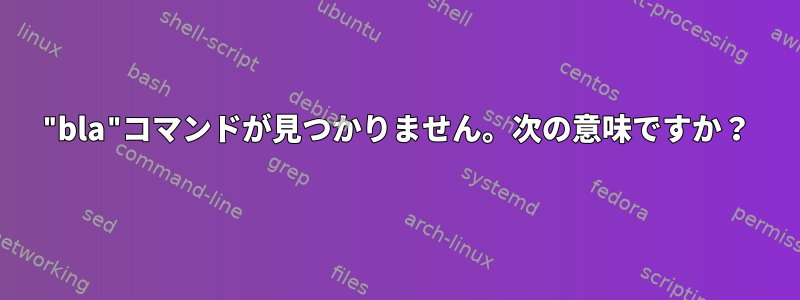 "bla"コマンドが見つかりません。次の意味ですか？