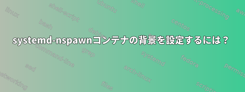 systemd-nspawnコンテナの背景を設定するには？