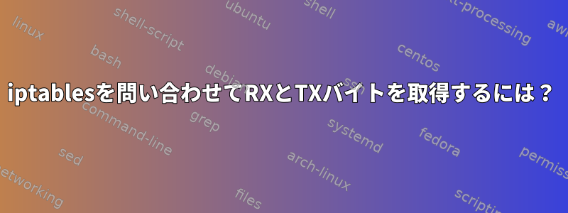 iptablesを問い合わせてRXとTXバイトを取得するには？