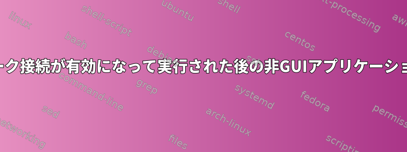 ネットワーク接続が有効になって実行された後の非GUIアプリケーションの実行