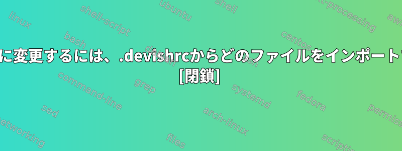 マウントファイルを永久に変更するには、.devishrcからどのファイルをインポートする必要がありますか？ [閉鎖]