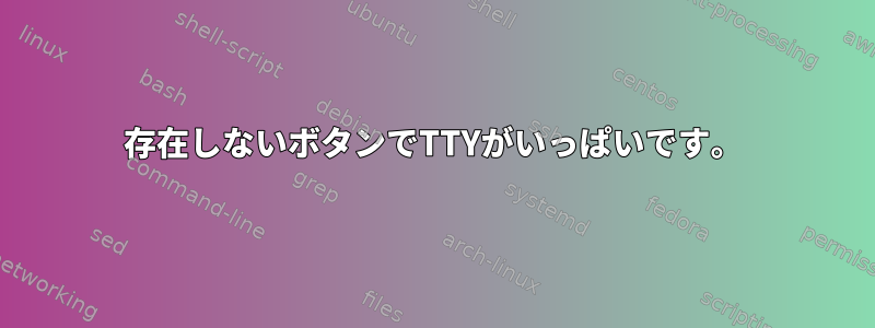 存在しないボタンでTTYがいっぱいです。