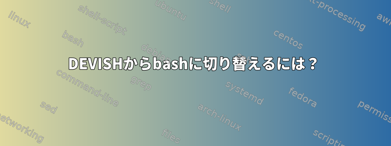 DEVISHからbashに切り替えるには？