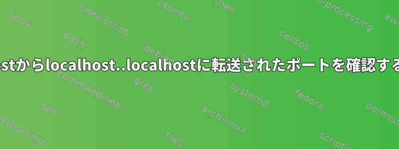 localhostからlocalhost..localhostに転送されたポートを確認するには？