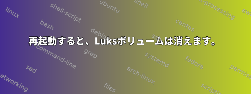 再起動すると、Luksボリュームは消えます。