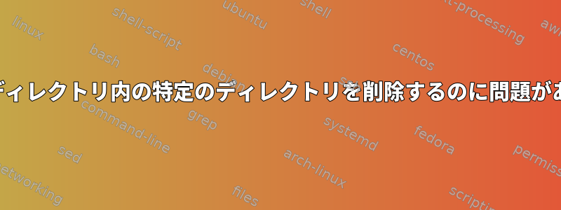 特定の親ディレクトリ内の特定のディレクトリを削除するのに問題があります。