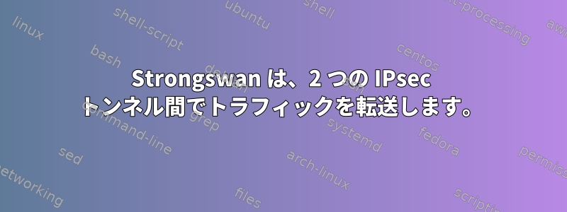 Strongswan は、2 つの IPsec トンネル間でトラフィックを転送します。