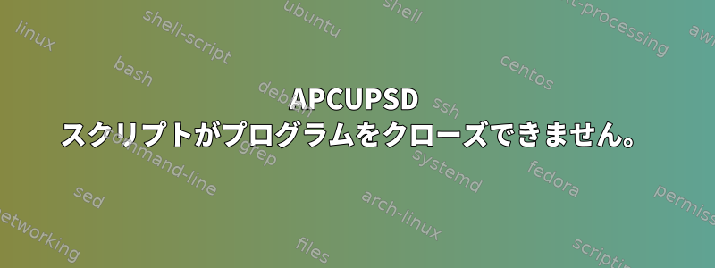 APCUPSD スクリプトがプログラムをクローズできません。