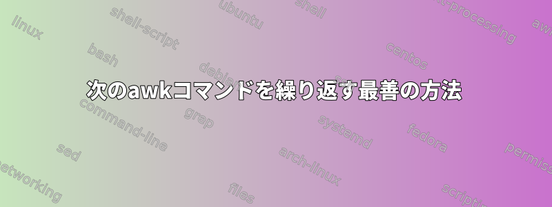 次のawkコマンドを繰り返す最善の方法