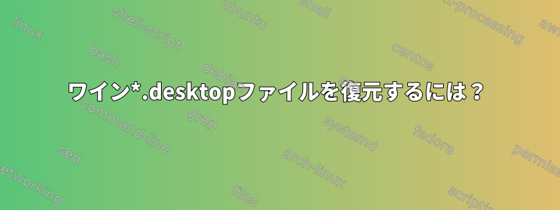 ワイン*.desktopファイルを復元するには？