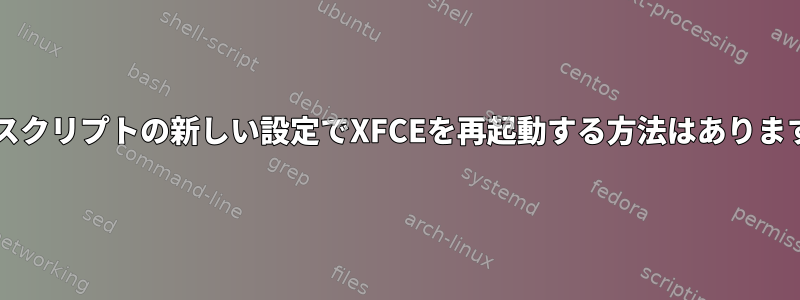 Bashスクリプトの新しい設定でXFCEを再起動する方法はありますか？