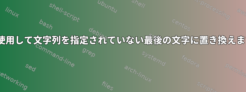 sedを使用して文字列を指定されていない最後の文字に置き換えますか？