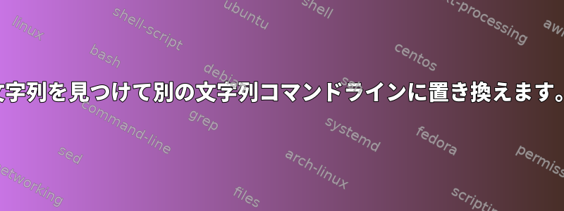 文字列を見つけて別の文字列コマンドラインに置き換えます。