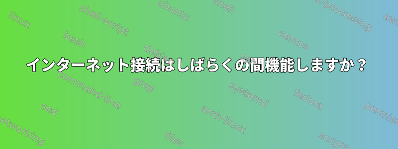 インターネット接続はしばらくの間機能しますか？