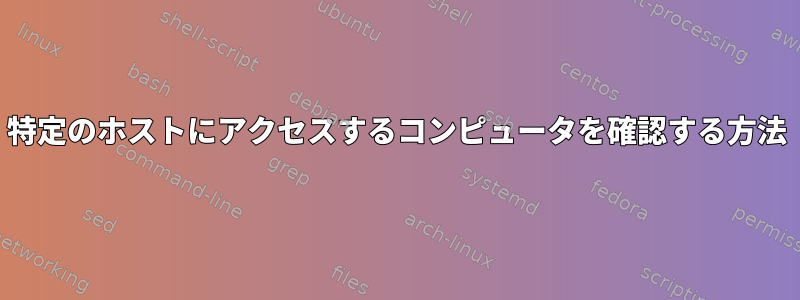 特定のホストにアクセスするコンピュータを確認する方法