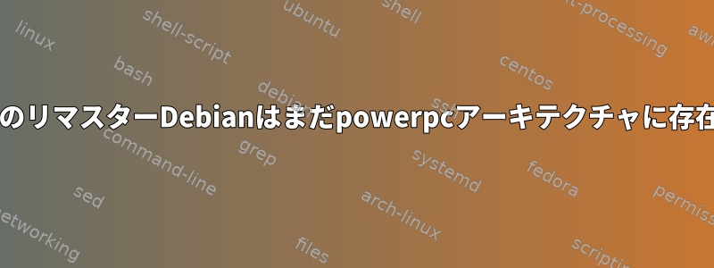 powerpc用のリマスターDebianはまだpowerpcアーキテクチャに存在しますか？