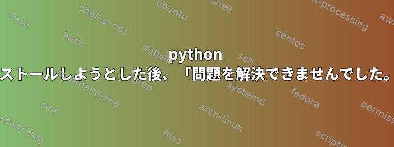 python -setuptoolsとpython-pipをインストールしようとした後、「問題を解決できませんでした。破損したパッケージがあります」