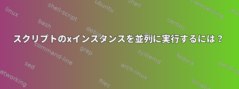 スクリプトのxインスタンスを並列に実行するには？