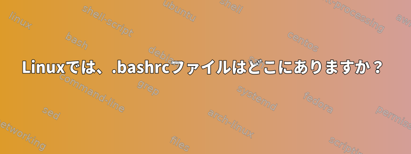 Linuxでは、.bashrcファイルはどこにありますか？