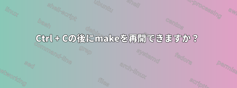 Ctrl + Cの後にmakeを再開できますか？