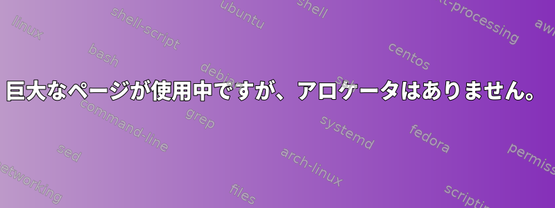 巨大なページが使用中ですが、アロケータはありません。