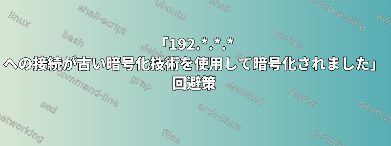 「192.*.*.* への接続が古い暗号化技術を使用して暗号化されました」 回避策