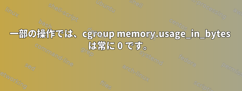 一部の操作では、cgroup memory.usage_in_bytes は常に 0 です。