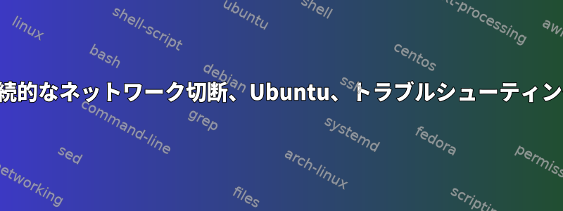 断続的なネットワーク切断、Ubuntu、トラブルシューティング