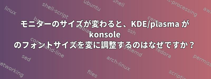 モニターのサイズが変わると、KDE/plasma が konsole のフォントサイズを変に調整するのはなぜですか？