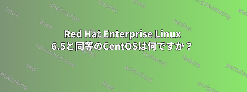 Red Hat Enterprise Linux 6.5と同等のCentOSは何ですか？