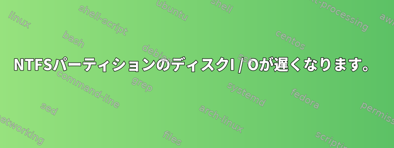 NTFSパーティションのディスクI / Oが遅くなります。