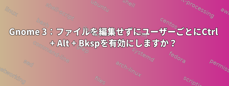 Gnome 3：ファイルを編集せずにユーザーごとにCtrl + Alt + Bkspを有効にしますか？