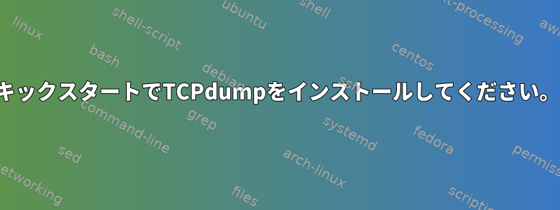 キックスタートでTCPdumpをインストールしてください。