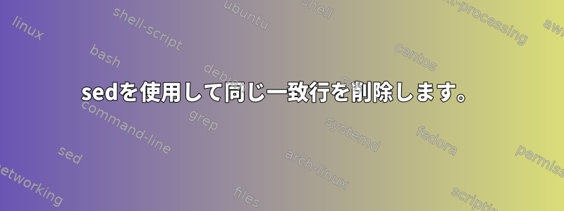 sedを使用して同じ一致行を削除します。