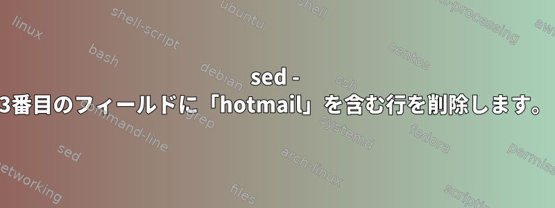 sed - 3番目のフィールドに「hotmail」を含む行を削除します。