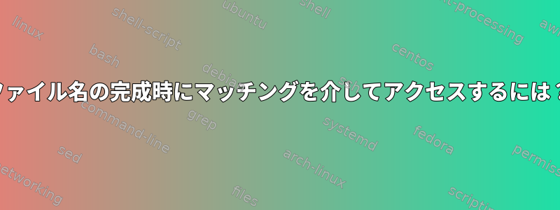 ファイル名の完成時にマッチングを介してアクセスするには？