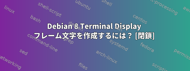 Debian 8 Terminal Display フレーム文字を作成するには？ [閉鎖]