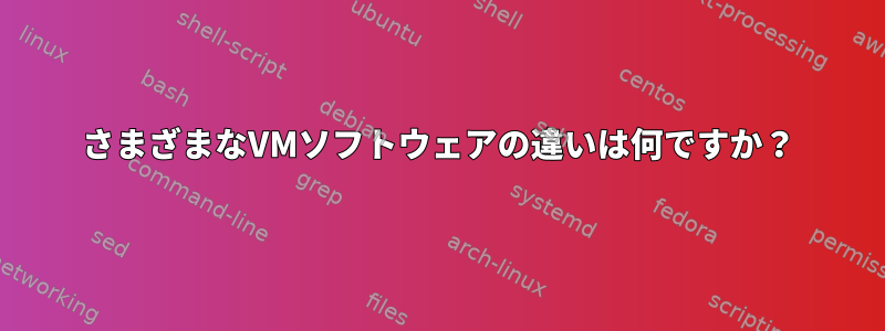 さまざまなVMソフトウェアの違いは何ですか？