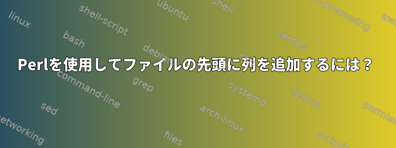 Perlを使用してファイルの先頭に列を追加するには？