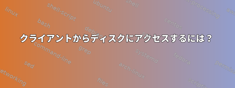 クライアントからディスクにアクセスするには？