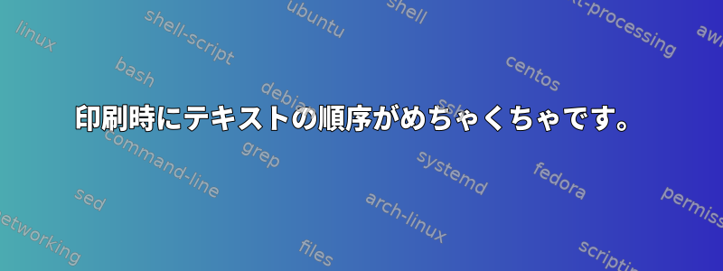 印刷時にテキストの順序がめちゃくちゃです。