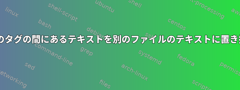 ファイルの2つのタグの間にあるテキストを別のファイルのテキストに置き換える方法は？