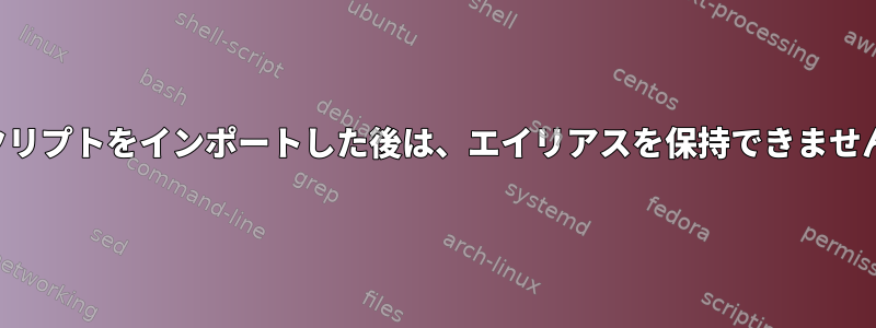 スクリプトをインポートした後は、エイリアスを保持できません。